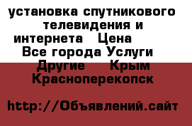 установка спутникового телевидения и интернета › Цена ­ 500 - Все города Услуги » Другие   . Крым,Красноперекопск